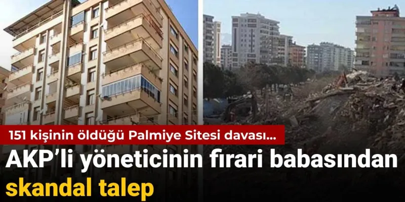 151 kişinin öldüğü Palmiye Sitesi davası: AKP’li yöneticinin firari babasından skandal talep