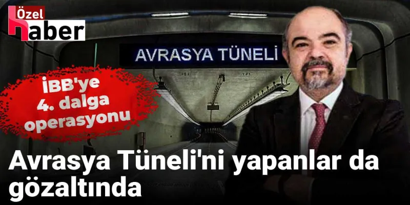 İBB'ye 4. dalga operasyonu: Avrasya Tüneli'ni yapanlar da gözaltında