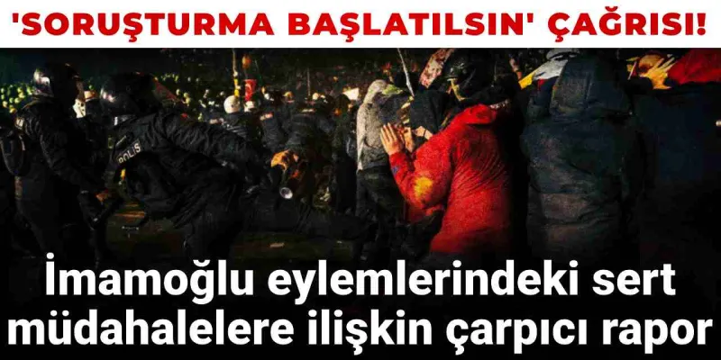 İmamoğlu eylemlerindeki sert müdahalelere ilişkin çarpıcı rapor: Soruşturma başlatılsın!