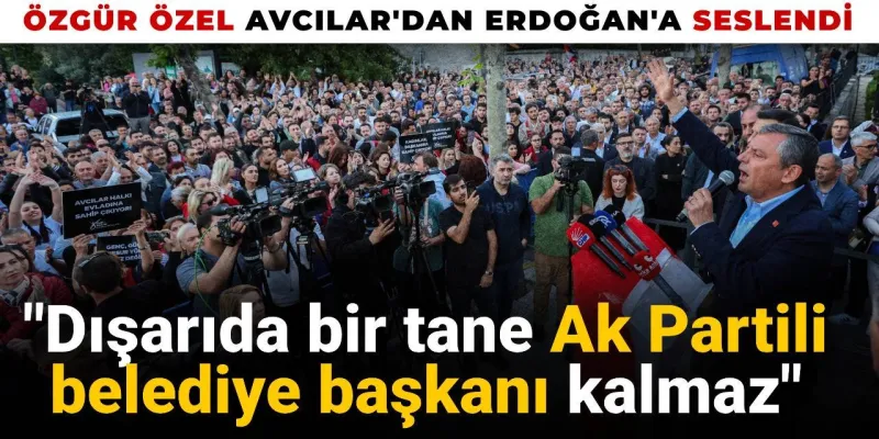Özgür Özel Avcılar'dan Erdoğan'a seslendi: Dışarıda bir tane AKP'li belediye başkanı kalmaz