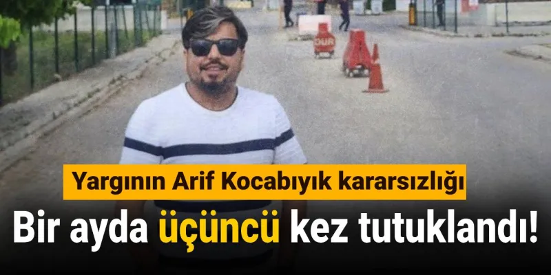 Yargı'nın Arif Kocabıyık kararsızlığı: Bir ayda üçüncü kez tutuklandı!